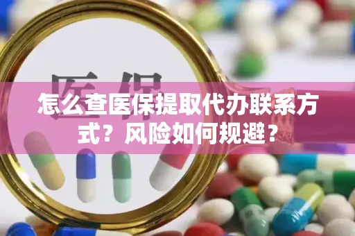 怎么查医保提取代办联系方式？风险如何规避？
